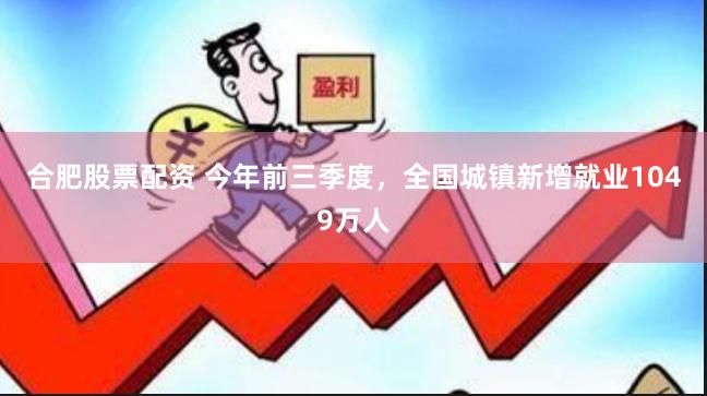 合肥股票配资 今年前三季度，全国城镇新增就业1049万人