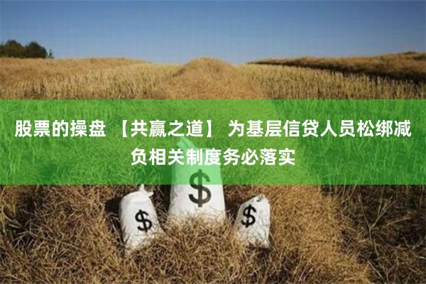 股票的操盘 【共赢之道】 为基层信贷人员松绑减负相关制度务必落实