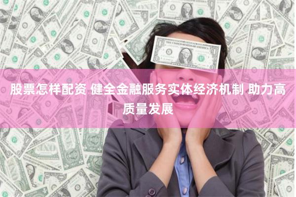 股票怎样配资 健全金融服务实体经济机制 助力高质量发展