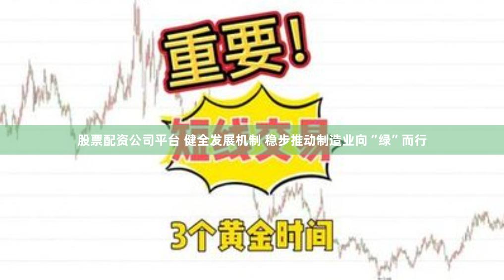 股票配资公司平台 健全发展机制 稳步推动制造业向“绿”而行