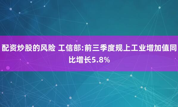 配资炒股的风险 工信部:前三季度规上工业增加值同比增长5.8%