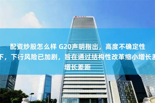 配资炒股怎么样 G20声明指出，高度不确定性之下，下行风险已加剧，旨在通过结构性改革缩小增长差距