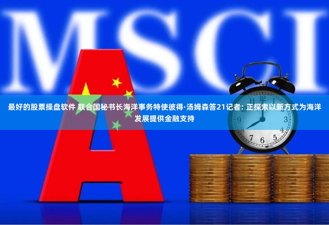 最好的股票操盘软件 联合国秘书长海洋事务特使彼得·汤姆森答21记者: 正探索以新方式为海洋发展提供金融支持