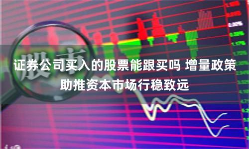 证券公司买入的股票能跟买吗 增量政策助推资本市场行稳致远