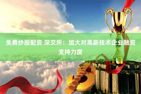 免费炒股配资 深交所：加大对高新技术企业融资支持力度