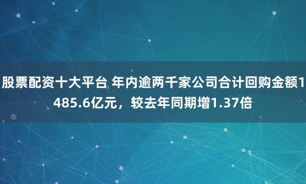 股票配资十大平台 年内逾两千家公司合计回购金额1485.6亿元，较去年同期增1.37倍