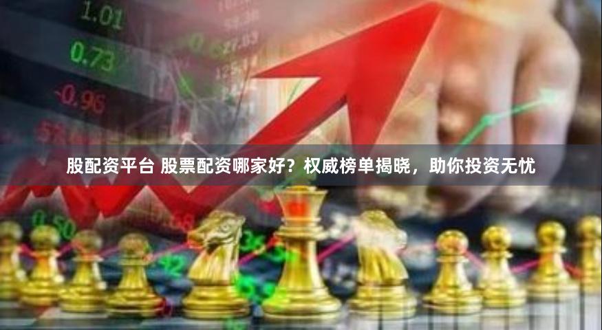 股配资平台 股票配资哪家好？权威榜单揭晓，助你投资无忧