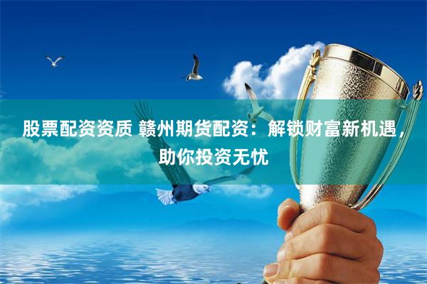 股票配资资质 赣州期货配资：解锁财富新机遇，助你投资无忧