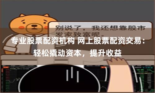 专业股票配资机构 网上股票配资交易：轻松撬动资本，提升收益