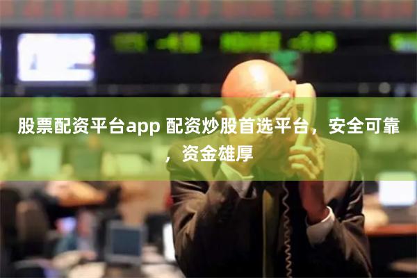 股票配资平台app 配资炒股首选平台，安全可靠，资金雄厚