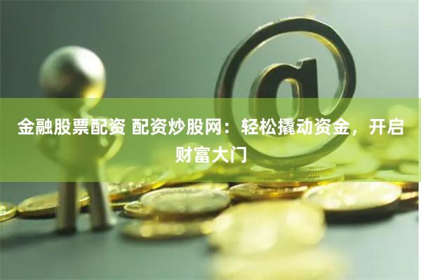 金融股票配资 配资炒股网：轻松撬动资金，开启财富大门