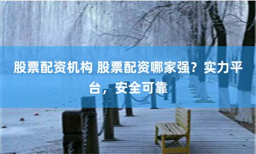 股票配资机构 股票配资哪家强？实力平台，安全可靠