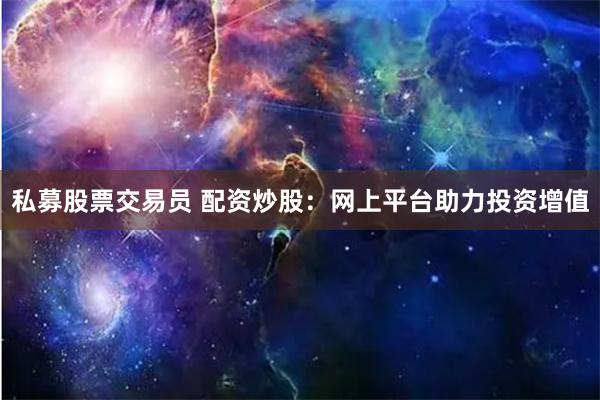 私募股票交易员 配资炒股：网上平台助力投资增值