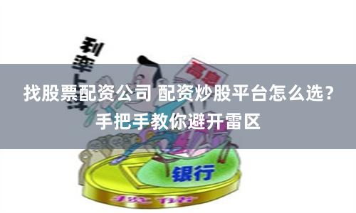 找股票配资公司 配资炒股平台怎么选？手把手教你避开雷区