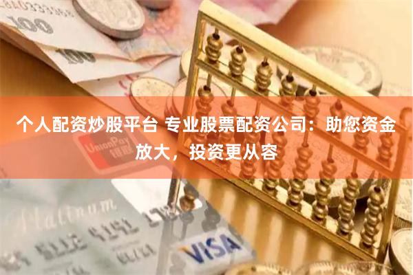 个人配资炒股平台 专业股票配资公司：助您资金放大，投资更从容