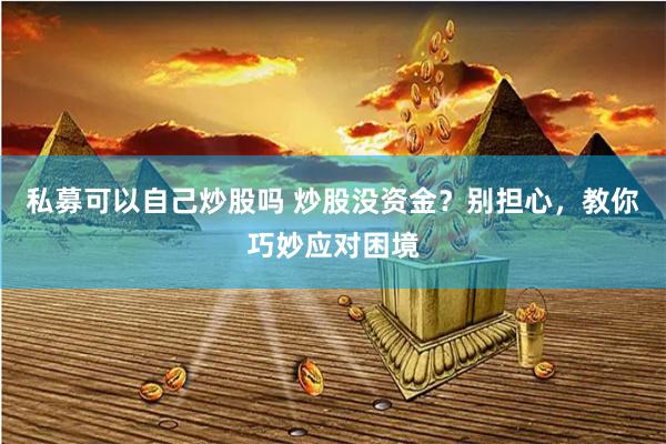 私募可以自己炒股吗 炒股没资金？别担心，教你巧妙应对困境