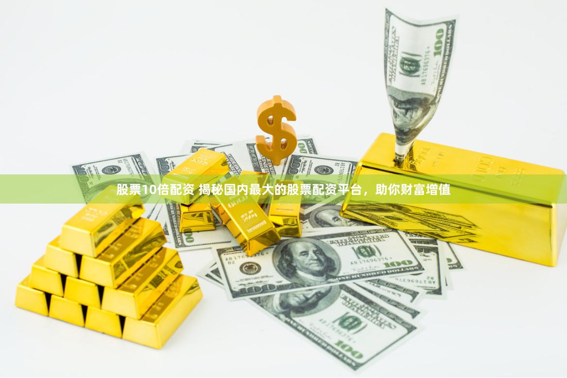 股票10倍配资 揭秘国内最大的股票配资平台，助你财富增值