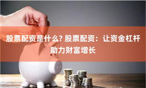 股票配资是什么? 股票配资：让资金杠杆助力财富增长