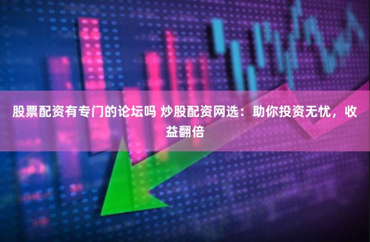 股票配资有专门的论坛吗 炒股配资网选：助你投资无忧，收益翻倍