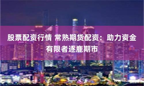 股票配资行情 常熟期货配资：助力资金有限者逐鹿期市