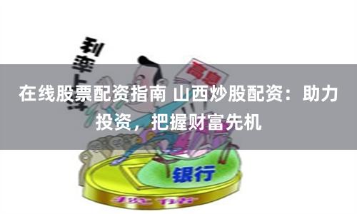 在线股票配资指南 山西炒股配资：助力投资，把握财富先机