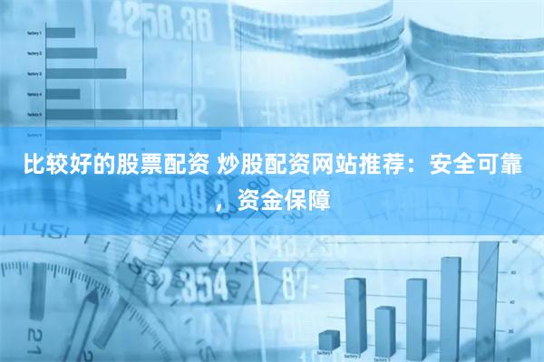 比较好的股票配资 炒股配资网站推荐：安全可靠，资金保障