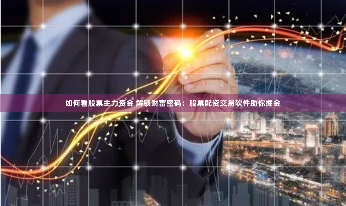 如何看股票主力资金 解锁财富密码：股票配资交易软件助你掘金