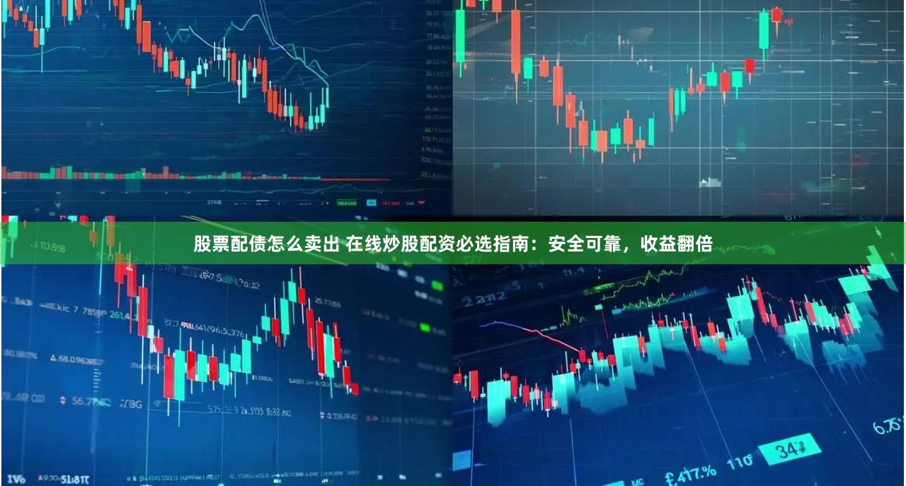 股票配债怎么卖出 在线炒股配资必选指南：安全可靠，收益翻倍