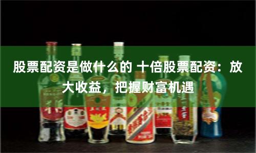 股票配资是做什么的 十倍股票配资：放大收益，把握财富机遇