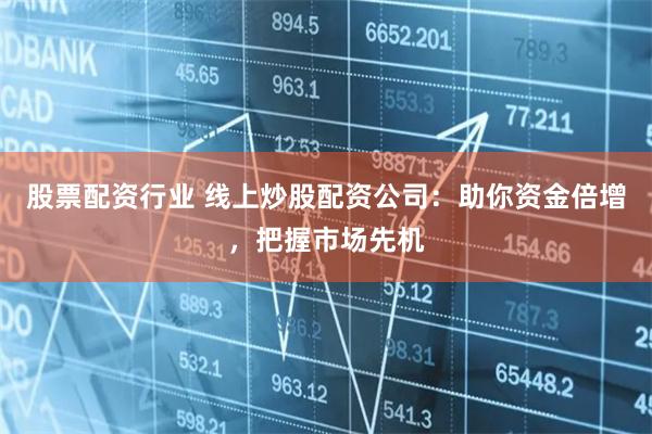 股票配资行业 线上炒股配资公司：助你资金倍增，把握市场先机