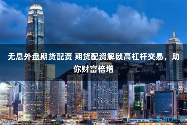 无息外盘期货配资 期货配资解锁高杠杆交易，助你财富倍增