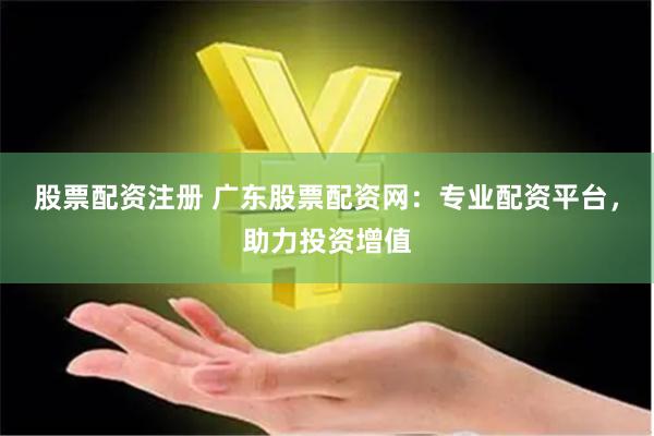股票配资注册 广东股票配资网：专业配资平台，助力投资增值