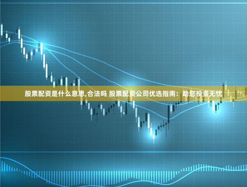 股票配资是什么意思,合法吗 股票配资公司优选指南：助您投资无忧