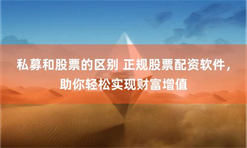 私募和股票的区别 正规股票配资软件，助你轻松实现财富增值