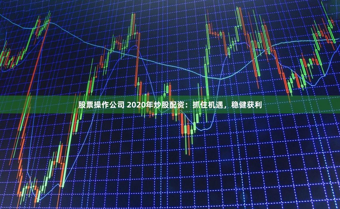 股票操作公司 2020年炒股配资：抓住机遇，稳健获利