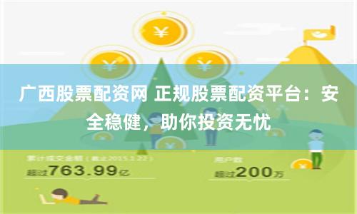 广西股票配资网 正规股票配资平台：安全稳健，助你投资无忧