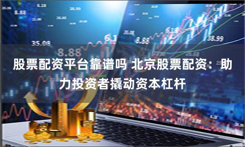 股票配资平台靠谱吗 北京股票配资：助力投资者撬动资本杠杆