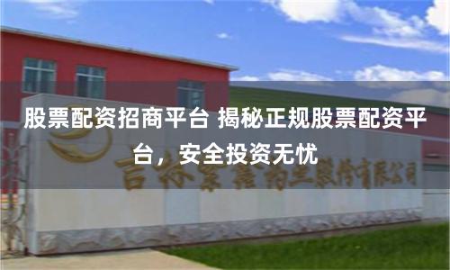 股票配资招商平台 揭秘正规股票配资平台，安全投资无忧