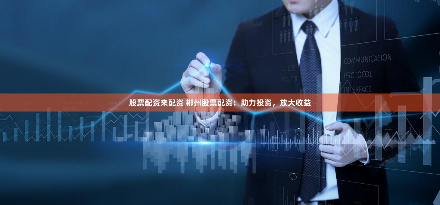 股票配资来配资 郴州股票配资：助力投资，放大收益