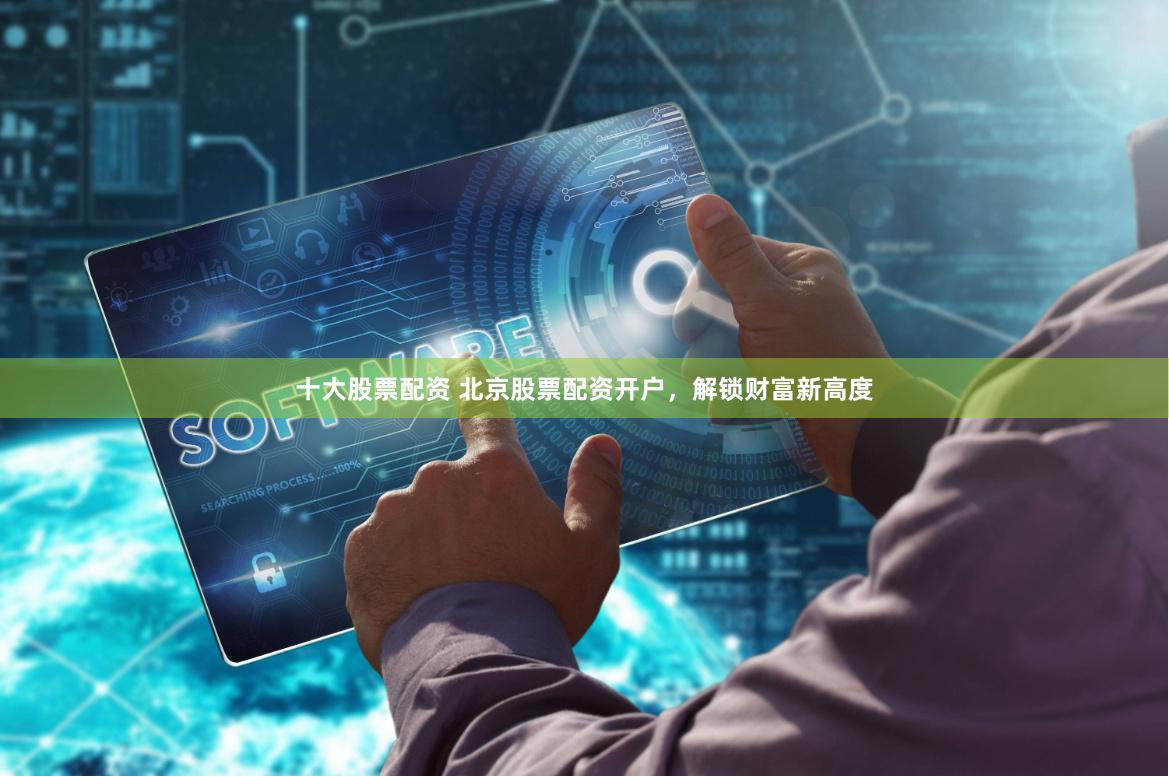 十大股票配资 北京股票配资开户，解锁财富新高度