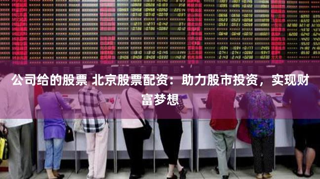 公司给的股票 北京股票配资：助力股市投资，实现财富梦想
