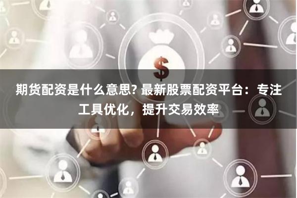 期货配资是什么意思? 最新股票配资平台：专注工具优化，提升交易效率