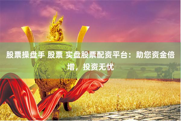股票操盘手 股票 实盘股票配资平台：助您资金倍增，投资无忧