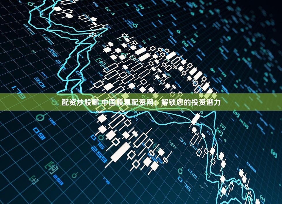 配资炒股哪 中国股票配资网：解锁您的投资潜力