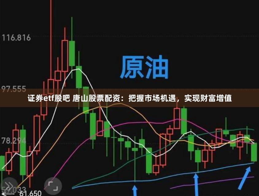 证券etf股吧 唐山股票配资：把握市场机遇，实现财富增值