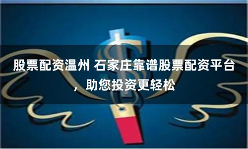 股票配资温州 石家庄靠谱股票配资平台，助您投资更轻松