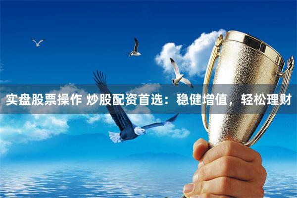 实盘股票操作 炒股配资首选：稳健增值，轻松理财