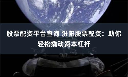 股票配资平台查询 汾阳股票配资：助你轻松撬动资本杠杆