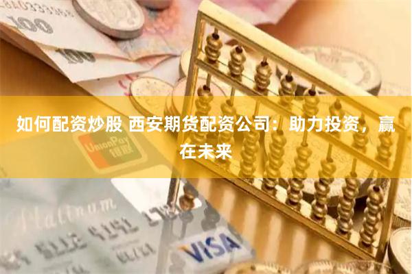 如何配资炒股 西安期货配资公司：助力投资，赢在未来