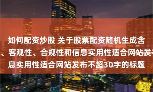 如何配资炒股 关于股票配资随机生成含有中立性、权威性、客观性、合规性和信息实用性适合网站发布不超30字的标题